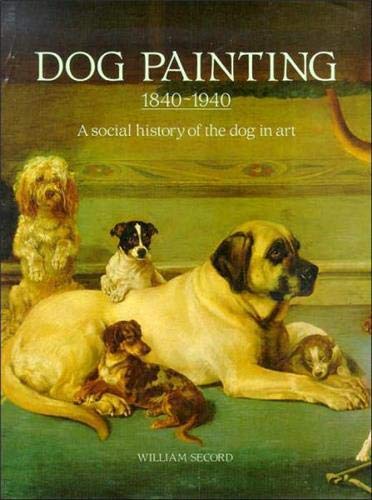 Dog Painting 1840 - 1940: A Social History of the Dog in Art by William Secord